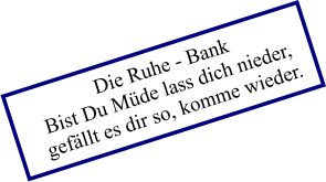 Die Ruhe - Bank Bist Du Müde lass dich nieder,  gefällt es dir so, komme wieder.